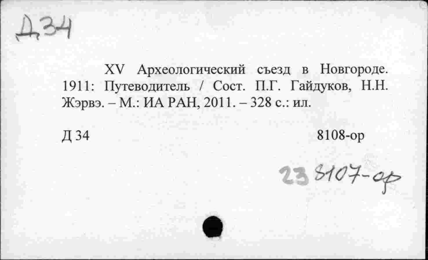 ﻿XV Археологический съезд в Новгороде. 1911: Путеводитель / Сост. П.Г. Гайдуков, Н.Н. Жэрвэ. - М.: ИА РАН, 2011. - 328 с.: ил.
Д 34	8108-ор
